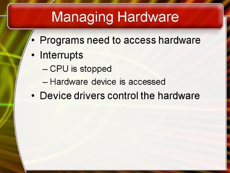 Managing Hardware Programs need to access hardware Interrupts CPU is stopped Hardware device is